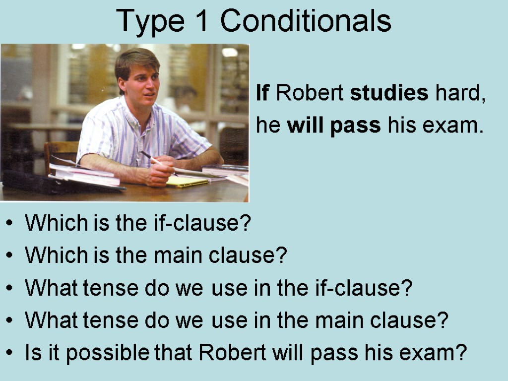 Type 1 Conditionals If Robert studies hard, he will pass his exam. Which is
